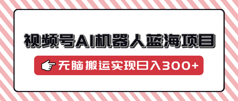 视频号AI机器人蓝海项目，操作简单适合0基础小白，无脑搬运实现日入300+-欧乐副业网