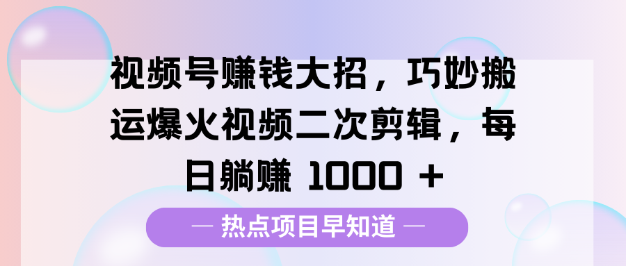 视频号赚钱大招，巧妙搬运爆火视频二次剪辑，每日躺赚 1000 +-欧乐副业网