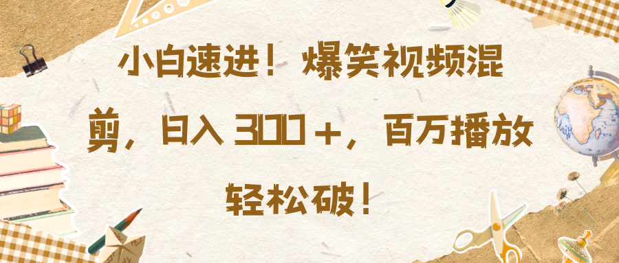 小白速进！爆笑视频混剪，日入 300 +，百万播放轻松破！-欧乐副业网