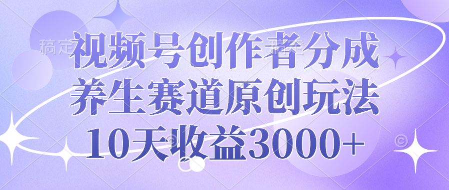 视频号创作者分成，养生赛道原创玩法，10天收益3000+-欧乐副业网