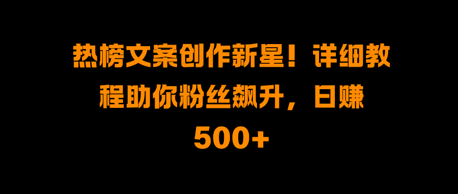 热榜文案创作新星！详细教程助你粉丝飙升，日赚500+-欧乐副业网