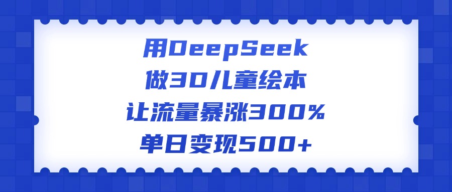 用DeepSeek做3D儿童绘本，让流量暴涨300%，单日变现500+-欧乐副业网