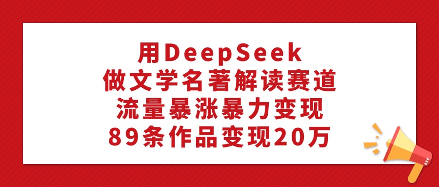 用DeepSeek做文学名著解读赛道，流量暴涨暴力变现，89条作品变现20万-欧乐副业网