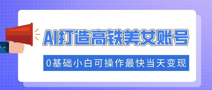 抓住流量密码快速涨粉，AI打造高铁美女账号，0基础小白可操作最快当天变现-欧乐副业网