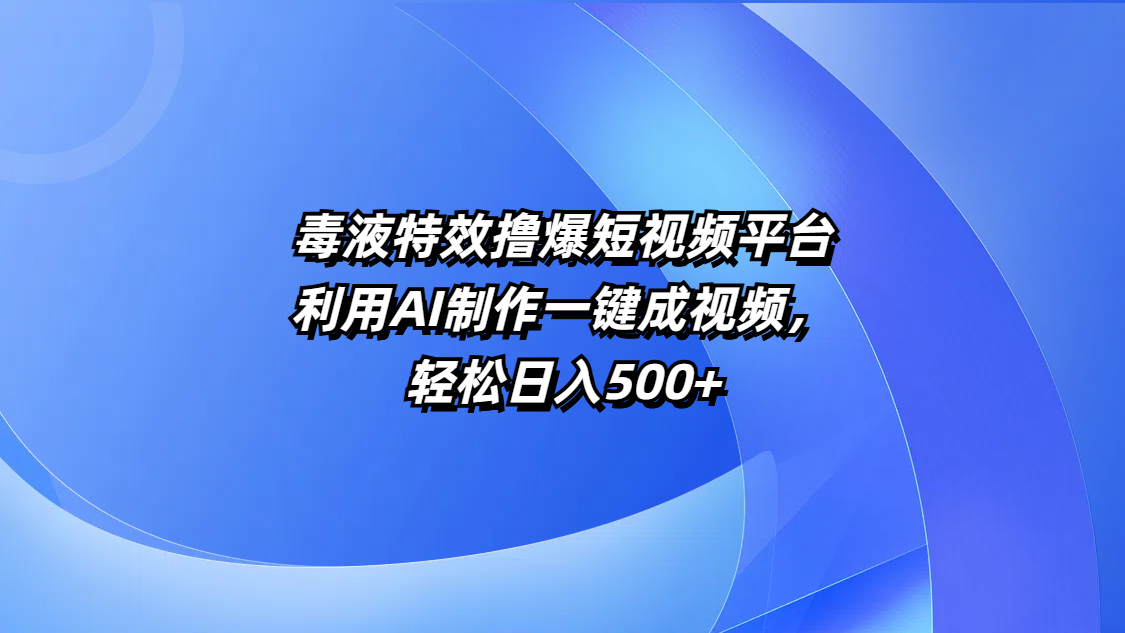 毒液特效撸爆短视频平台，利用AI制作一键成视频，轻松日入500+-欧乐副业网