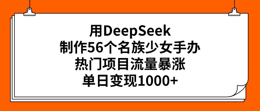 用DeepSeek制作56个名族少女手办，热门项目流量暴涨，单日变现1000+-欧乐副业网