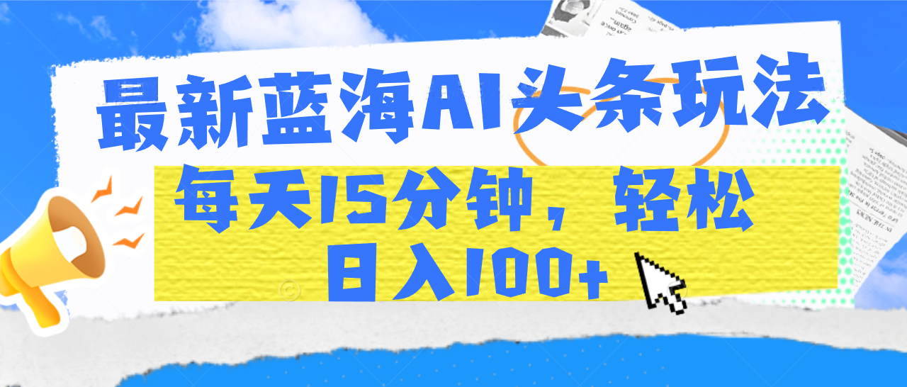 最新蓝海AI头条玩法，每天15分钟，轻松日入100+-欧乐副业网