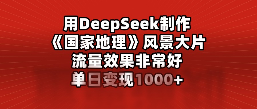 用DeepSeek制作《国家地理》风景大片，流量效果非常好，单日变现1000+-欧乐副业网