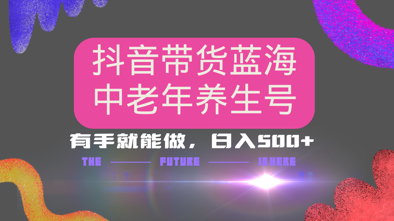 抖音带货冷门赛道，用AI做中老年养生号，可矩阵放大，小白也能月入30000+多种变现方式，保姆级教程-欧乐副业网