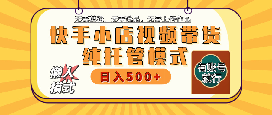 【躺赚项目】快手小店视频带货，纯托管模式，日入500+，无需剪辑，无需选品，无需上传作品，有账号即可托管-欧乐副业网