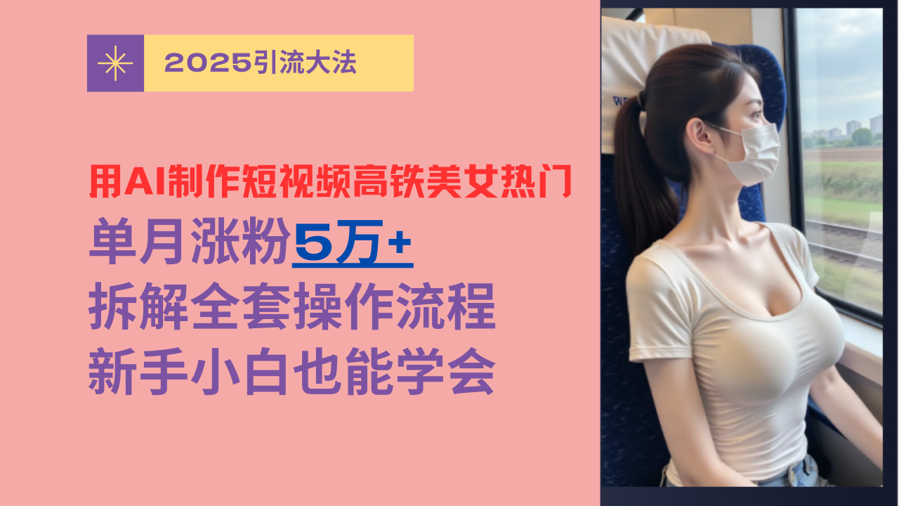 用AI制作短视频高铁美女热门玩法，单月涨粉5万+，拆解全套操作流程，新手小白也能学会-欧乐副业网