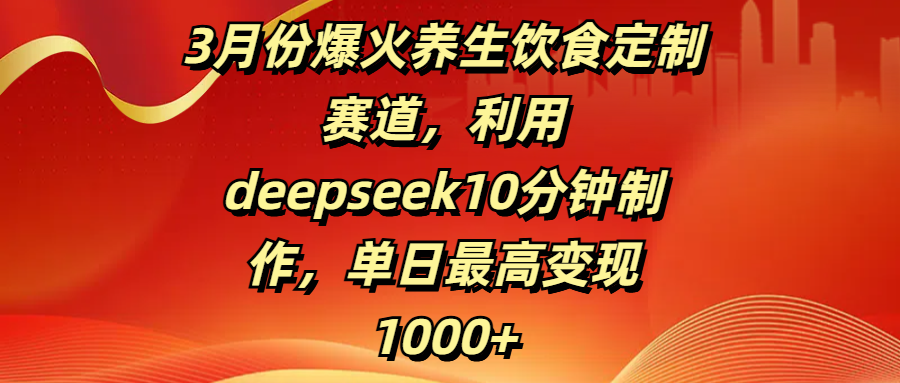 3月份爆火养生饮食定制赛道，利用deepseek10分钟制作，单日最高变现1000+-欧乐副业网