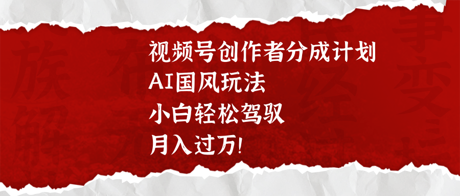 视频号创作者分成计划,AI国风玩法,小白轻松驾驭,月入过万!-欧乐副业网