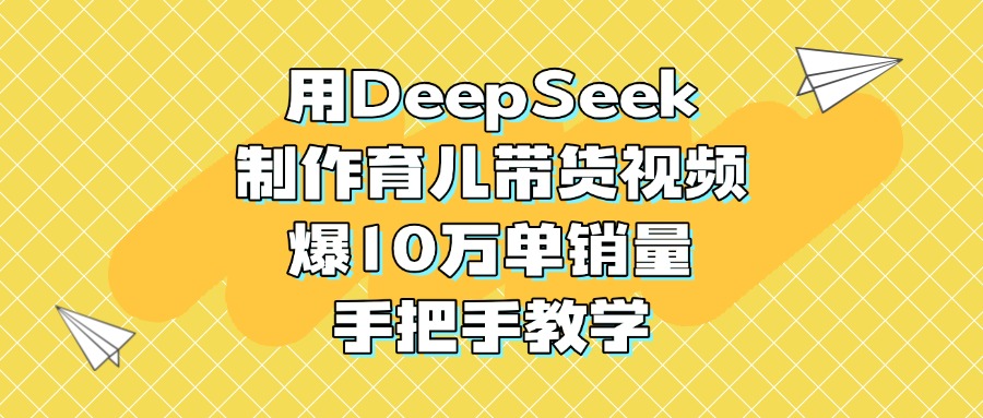 用DeepSeek制作育儿带货视频，爆10万单销量，手把手教学-欧乐副业网
