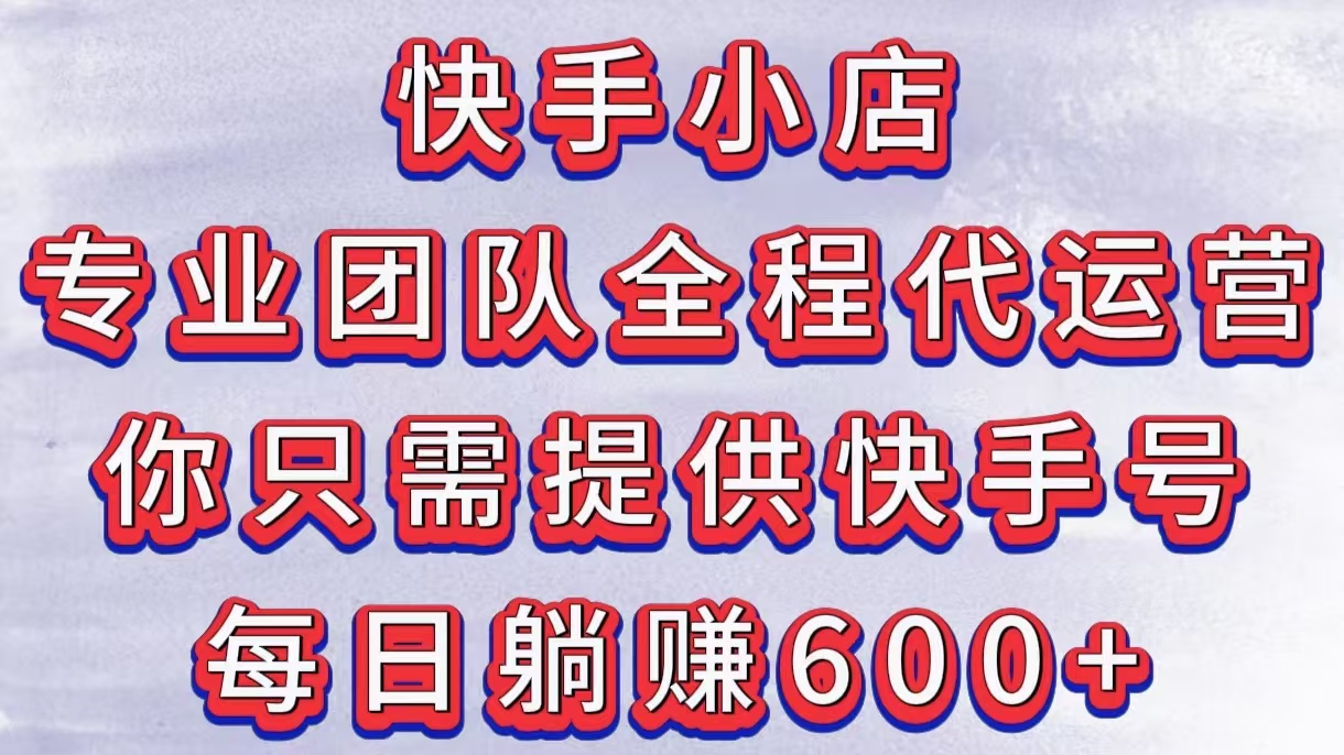 快手小店，专业团队全程代运营，你只需提供快手号，每日躺赚600+-欧乐副业网