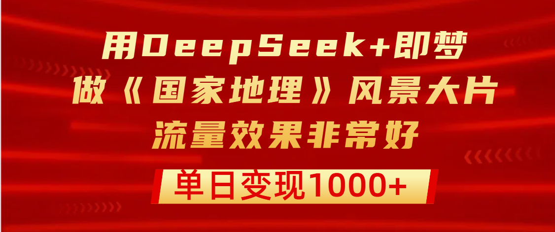 用DeepSeek+即梦制作《国家地理》风景大片，流量效果非常好，单日变现1000+-欧乐副业网