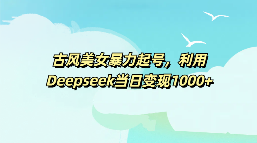 古风美女暴力起号，利用Deepseek当日变现1000+-欧乐副业网