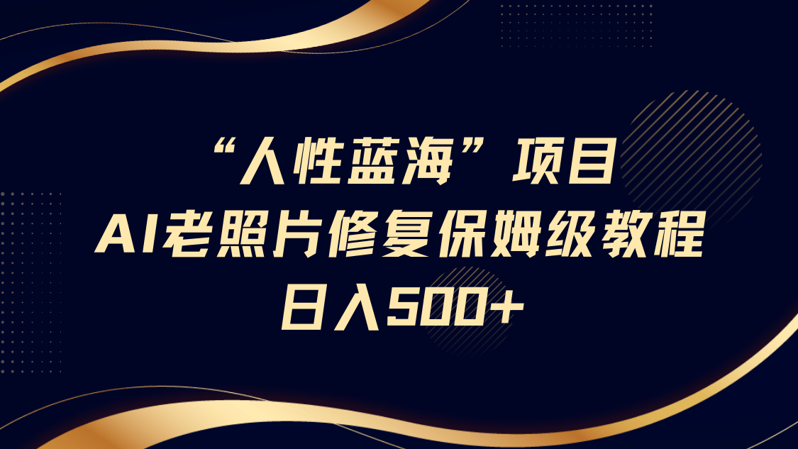 “人性蓝海”AI老照片修复项目保姆级教程，长期复购，轻松日入500+-欧乐副业网