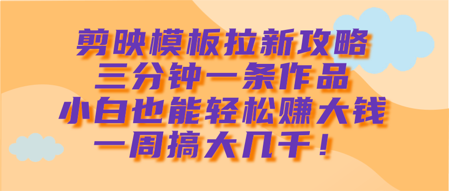 剪映模板拉新攻略，三分钟一条作品，小白也能轻松赚大钱，一周搞大几千！-欧乐副业网