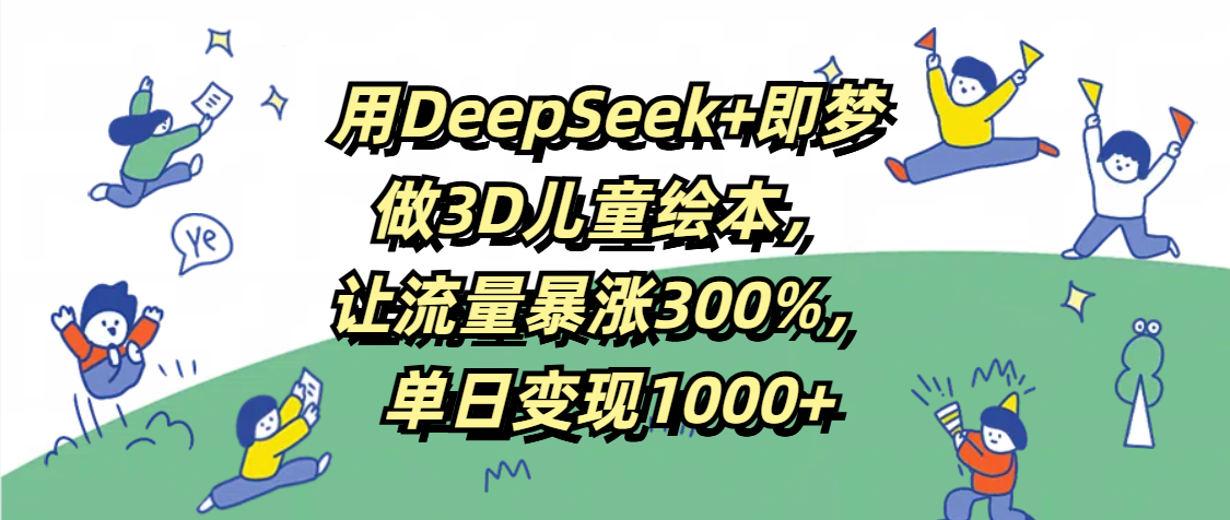 用DeepSeek+即梦，做3D儿童绘本，让流量暴涨300%，单日变现1000+-欧乐副业网