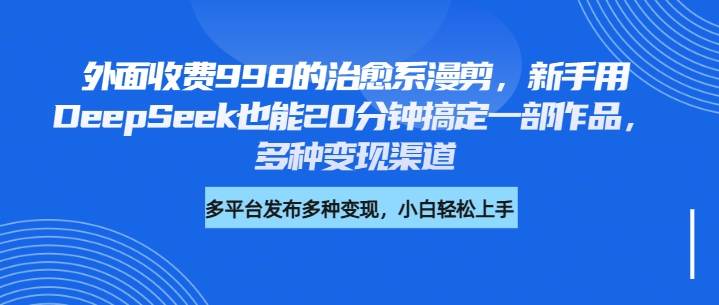 外面收费998的治愈系漫剪，新手用DeepSeek也能20分钟搞定一部作品，多种变现渠道-欧乐副业网