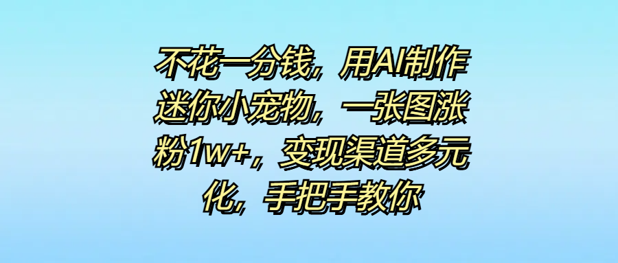 不花一分钱，用AI制作迷你小宠物，一张图涨粉1w+，变现渠道多元化，手把手教你-欧乐副业网