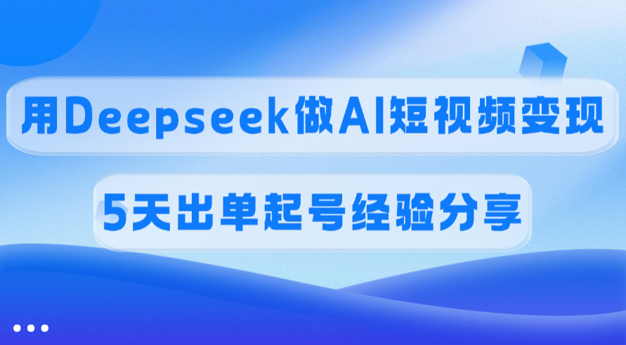 佣金45%，用Deepseek做AI短视频变现，5天出单起号经验分享-欧乐副业网