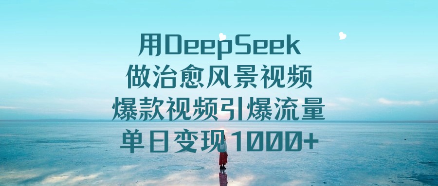 用DeepSeek做治愈风景视频，爆款视频引爆流量，单日变现1000+-欧乐副业网