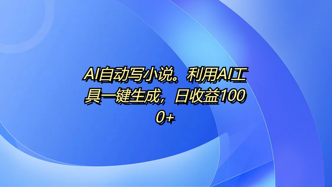 AI自动写小说。利用AI工具一键生成，日收益1000+-欧乐副业网