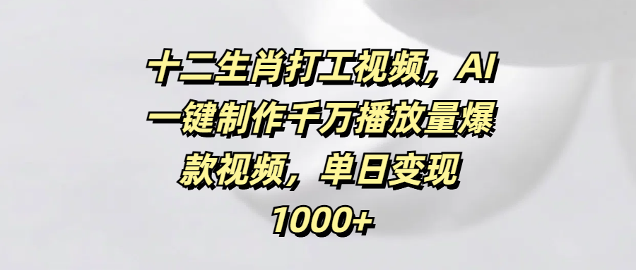 十二生肖打工视频，AI一键制作千万播放量爆款视频，单日变现1000+-欧乐副业网
