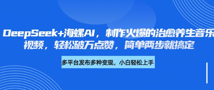 DeepSeek+海螺AI，制作火爆的治愈养生音乐视频，轻松破万点赞，简单两步就搞定-欧乐副业网