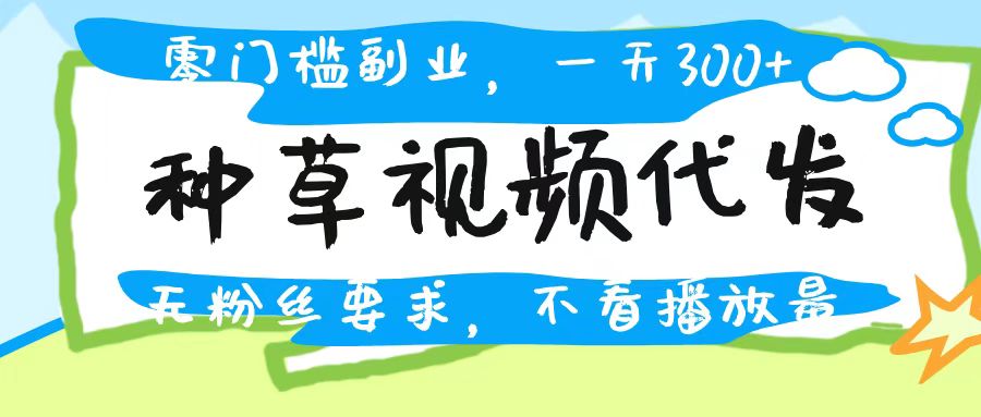 种草视频代发，无门槛日入300+，无粉丝要求，不看播放量-欧乐副业网