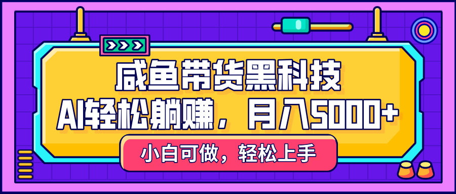 咸鱼带货黑科技，AI轻松躺赚，稳定月入5000+-欧乐副业网