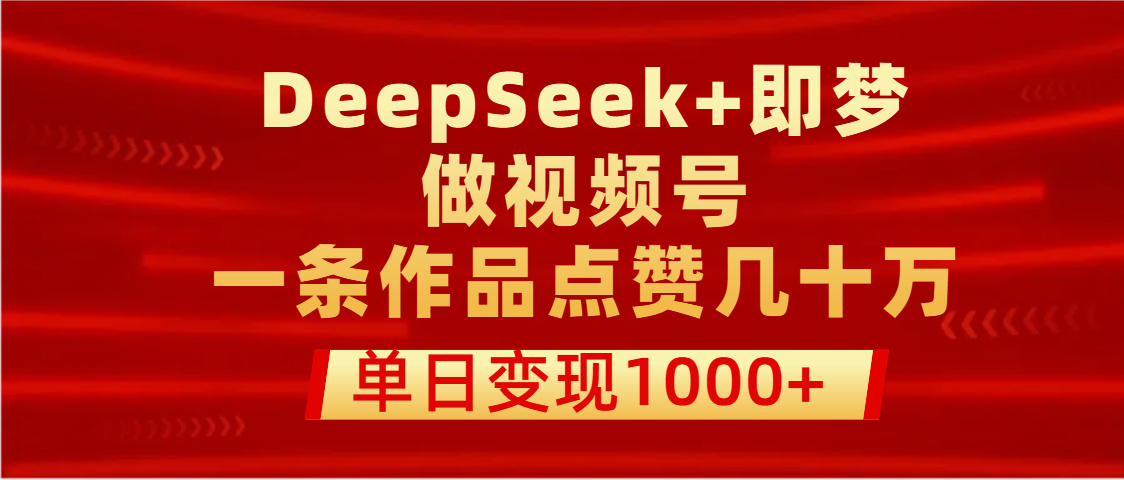 用DeepSeek+即梦做视频号，一条作品点赞几十万，单日变现1000+-欧乐副业网