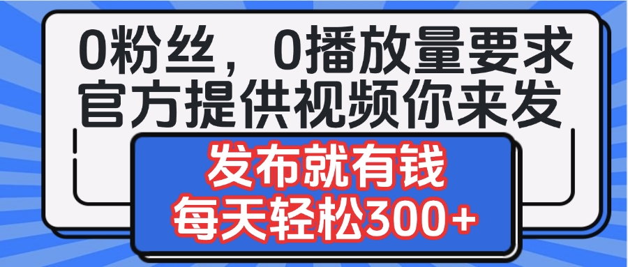 0粉丝要求0播放量要求，官方提供视频你来发  发布就有钱，每天轻松300+-欧乐副业网