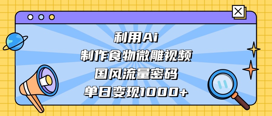 利用Ai制作食物微雕视频，国风流量密码，单日变现1000+-欧乐副业网