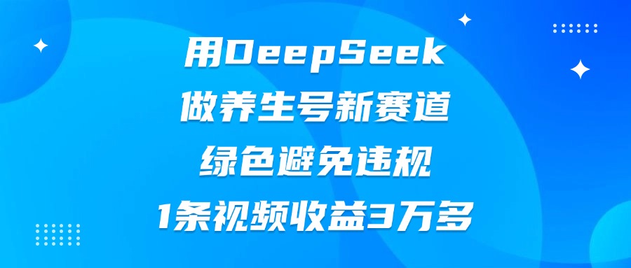 用DeepSeek做养生号新赛道,绿色避免违规,1条视频收益3万多-欧乐副业网