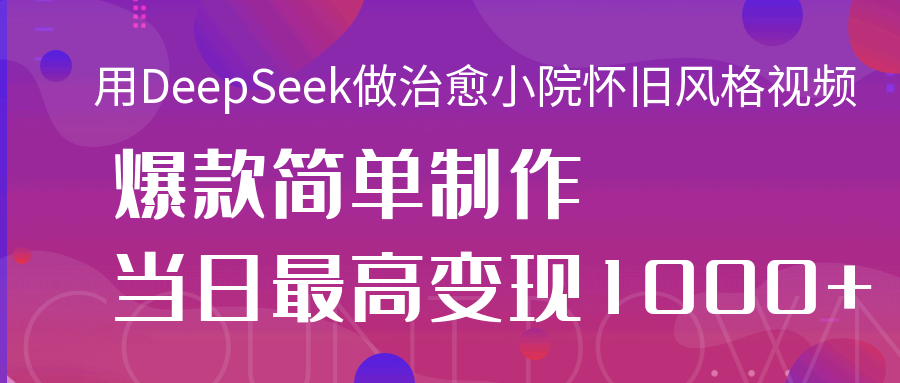 用DeepSeek做治愈小院怀旧风格视频，爆款轻松制作，当日最高变现1000+-欧乐副业网