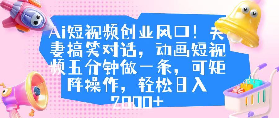 Ai短视频创业风口！夫妻搞笑对话，动画短视频五分钟做一条，可矩阵操作，轻松日入 2000+-欧乐副业网