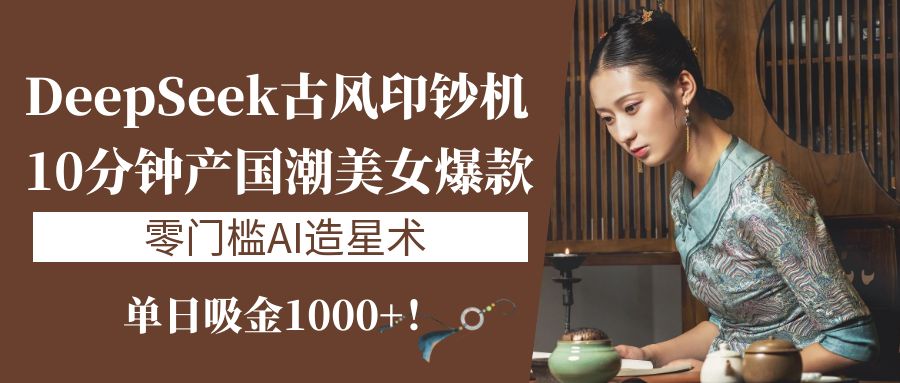 《DeepSeek古风印钞机：10分钟产国潮美女爆款，单日吸金1000+！零门槛AI造星术》-欧乐副业网