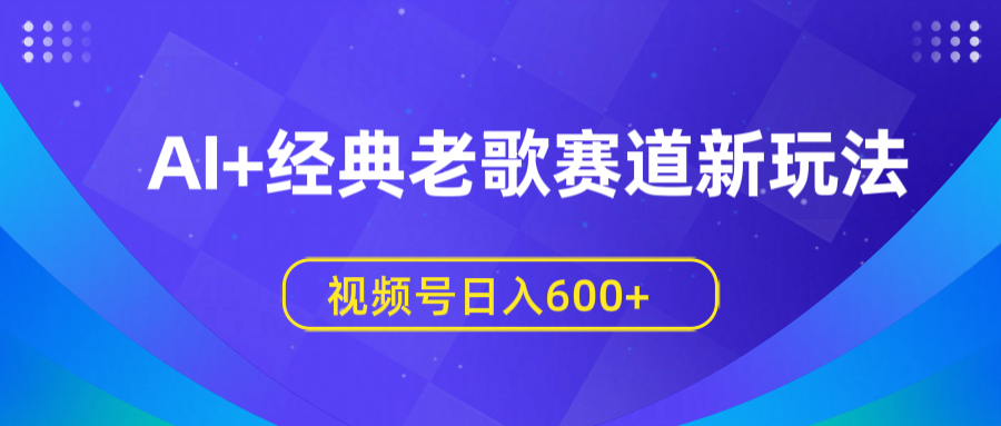 AI+经典老歌赛道新玩法，视频号日入600+-欧乐副业网