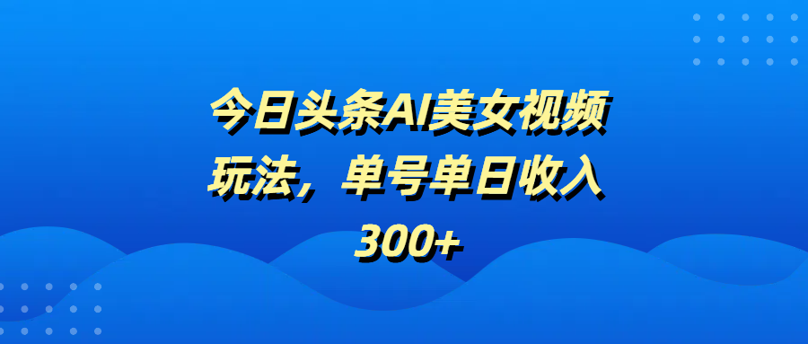 今日头条AI美女视频玩法，单号单日收入300+-欧乐副业网