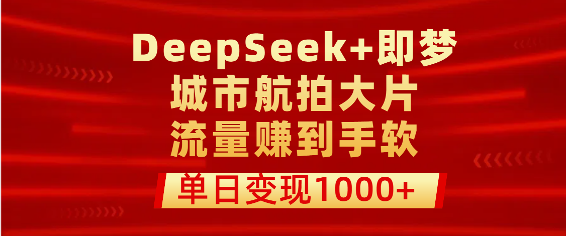 用DeepSeek+即梦做城市航拍大片，流量赚到手软，单日变现1000+-欧乐副业网