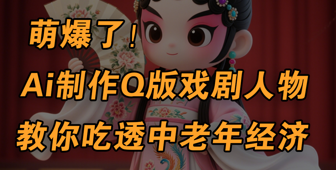 用Ai制作Q版戏剧人物，手把手教你吃透中老年经济，5分钟一个成品，多渠道变现-欧乐副业网