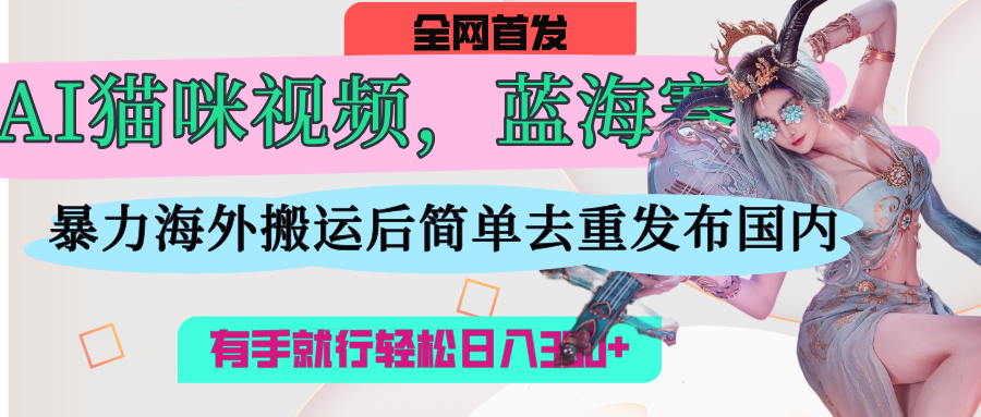 AI猫咪视频蓝海赛道，操作简单，直接海外搬运，简单去重，操作简单，有手就行日入500+-欧乐副业网