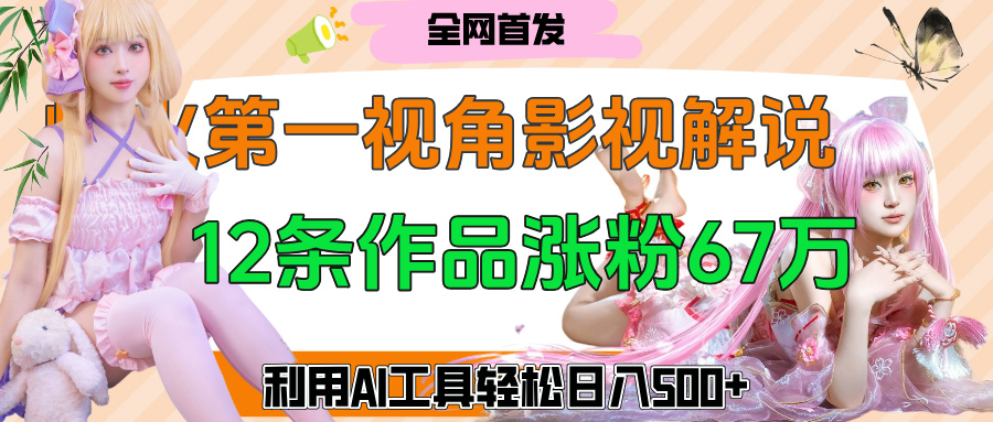 爆火第一人称视角影视解说，12条作品涨粉67万，巧用AI工具，轻松日入500+-欧乐副业网
