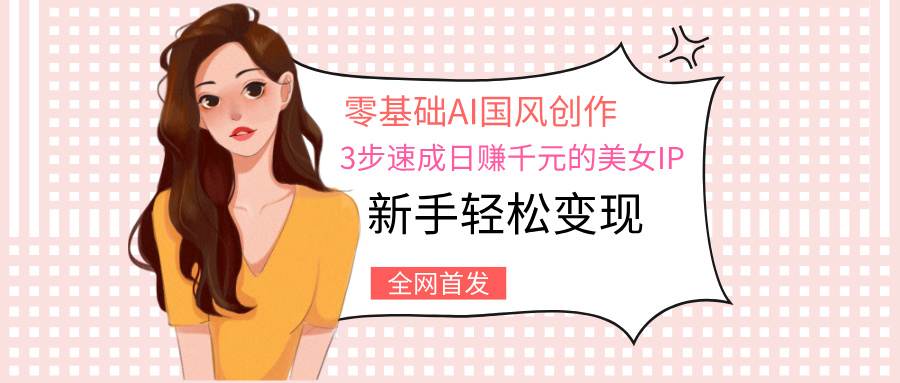 零基础AI国风创作：3步速成日赚千元的美女IP，新手轻松变现-欧乐副业网