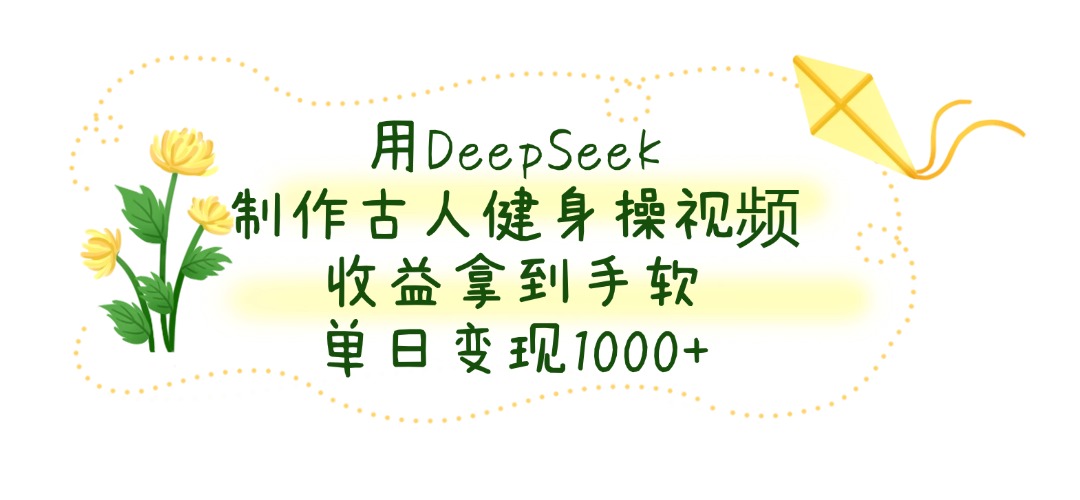用DeepSeek制作古人健身操视频，收益拿到手软，单日变现1000+-欧乐副业网