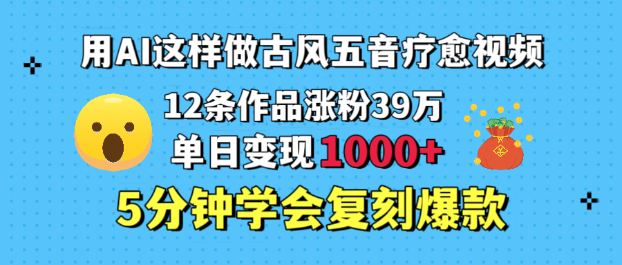 用AI这样做古风五音疗愈视频,12条作品涨粉39万,单日变现1000+,五分钟学会复刻爆款-欧乐副业网