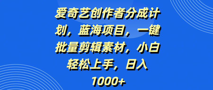 爱奇艺创作者分成计划，蓝海项目，一键批量剪辑素材，小白轻松上手，日入1000+-欧乐副业网